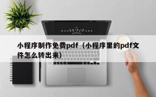 万宁小程序制作免费pdf（小程序里的pdf文件怎么转出来）