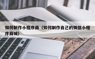 万宁如何制作小程序商（如何制作自己的微信小程序商城）